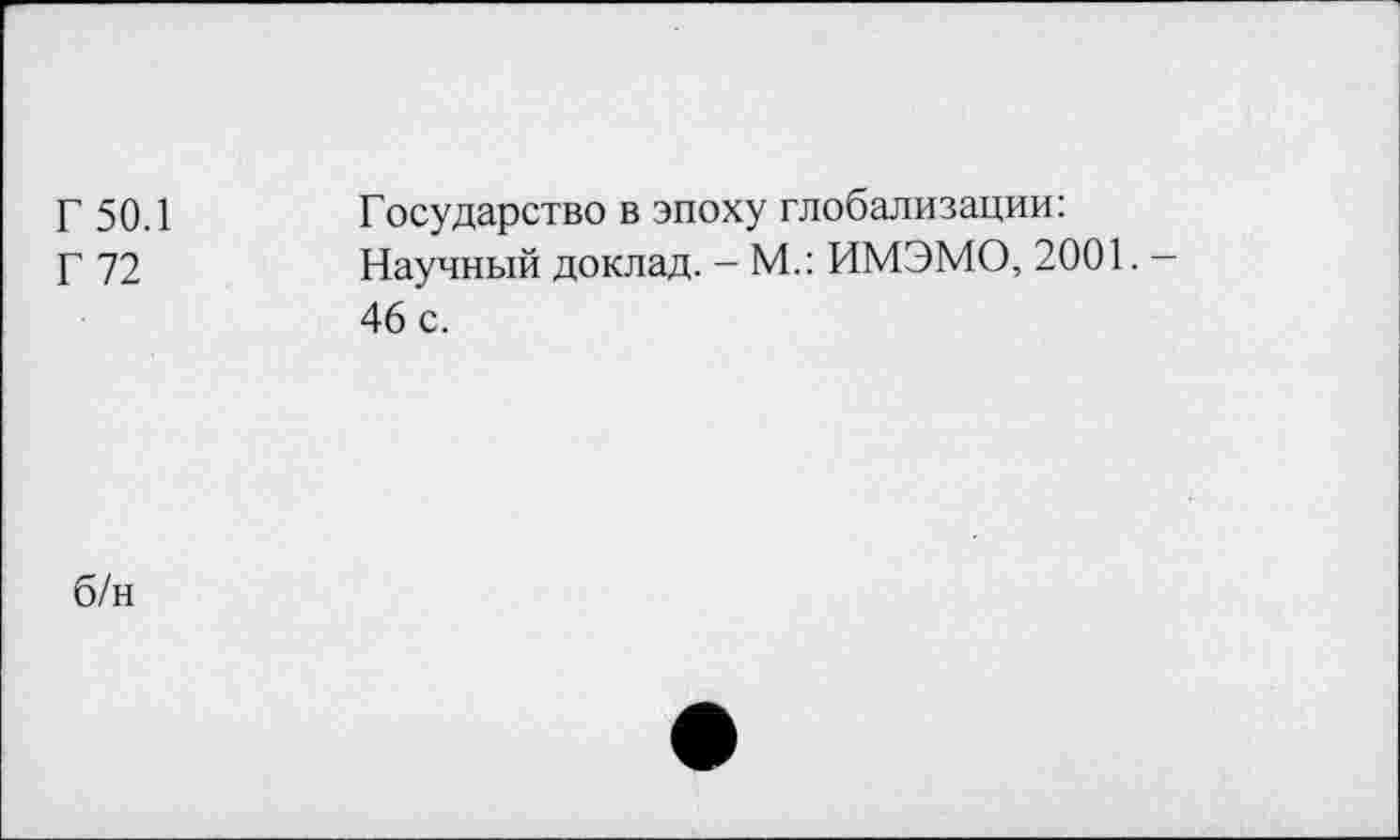 ﻿Г 50.1 Г 72	Государство в эпоху глобализации: Научный доклад. — М.: ИМЭМО, 2001. — 46 с.
б/н